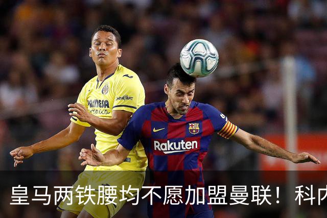 皇马两铁腰均不愿加盟曼联！科内是第一候补目标，拉爵仍继续等待