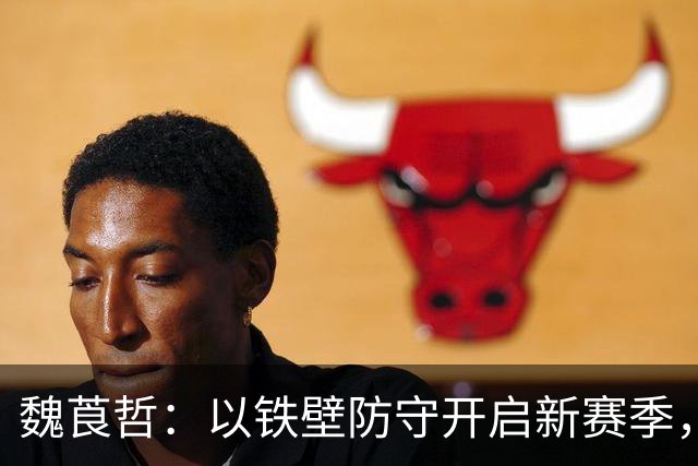 魏莨哲：以铁壁防守开启新赛季，速度为翼飞向快攻之路